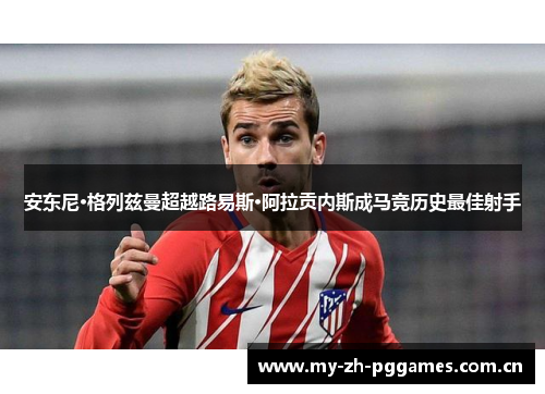 安东尼·格列兹曼超越路易斯·阿拉贡内斯成马竞历史最佳射手